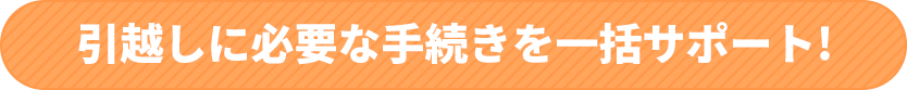 引越しに必要な手続きを一括サポート!